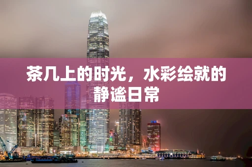 茶几上的时光，水彩绘就的静谧日常