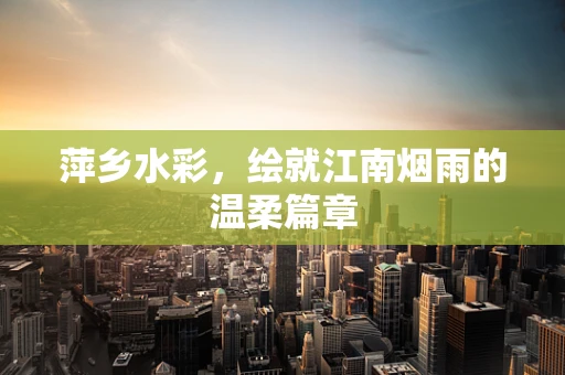 萍乡水彩，绘就江南烟雨的温柔篇章