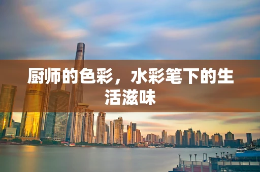 厨师的色彩，水彩笔下的生活滋味