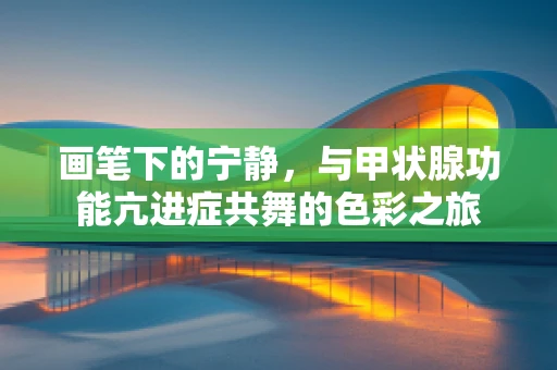 画笔下的宁静，与甲状腺功能亢进症共舞的色彩之旅