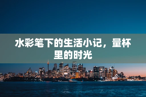 水彩笔下的生活小记，量杯里的时光