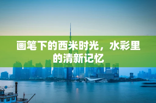 画笔下的西米时光，水彩里的清新记忆