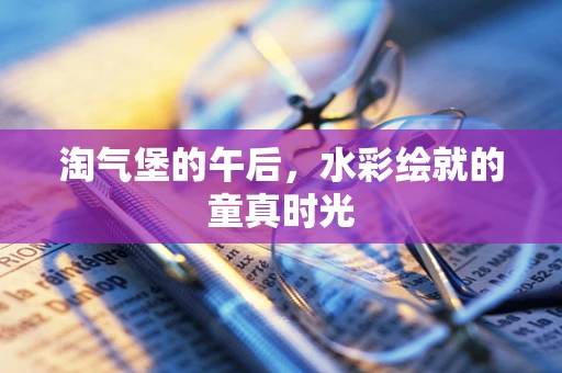 淘气堡的午后，水彩绘就的童真时光
