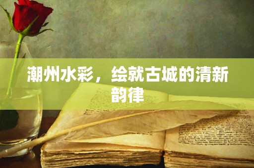 潮州水彩，绘就古城的清新韵律
