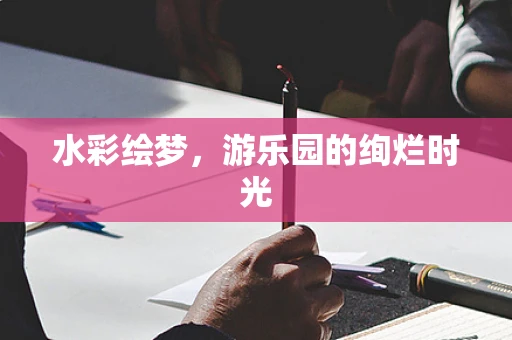 水彩绘梦，游乐园的绚烂时光