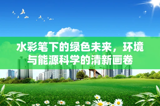 水彩笔下的绿色未来，环境与能源科学的清新画卷