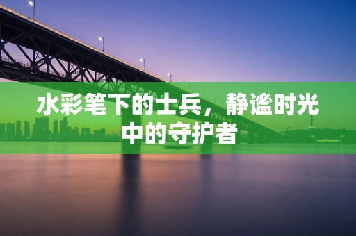 水彩笔下的士兵，静谧时光中的守护者