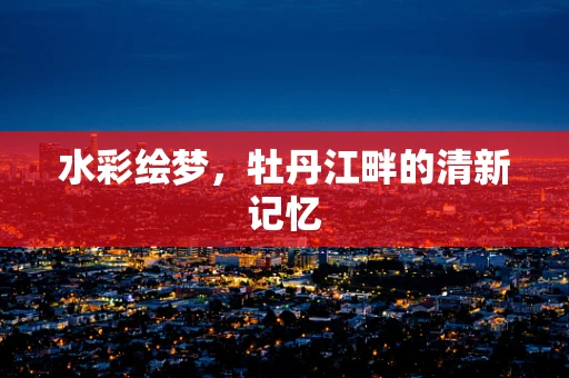 水彩绘梦，牡丹江畔的清新记忆