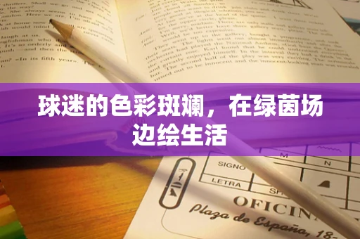 球迷的色彩斑斓，在绿茵场边绘生活
