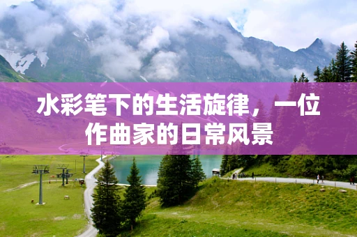 水彩笔下的生活旋律，一位作曲家的日常风景