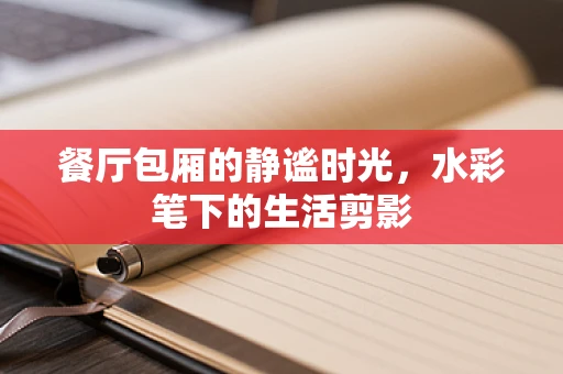 餐厅包厢的静谧时光，水彩笔下的生活剪影
