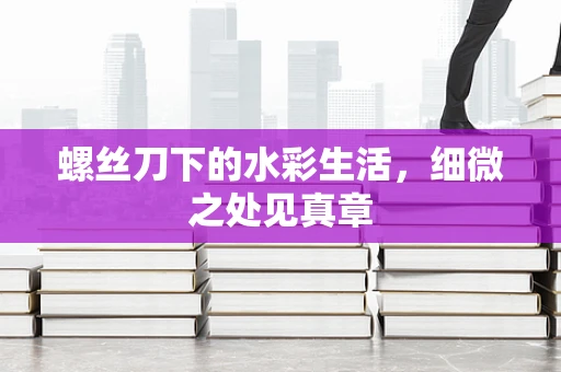螺丝刀下的水彩生活，细微之处见真章