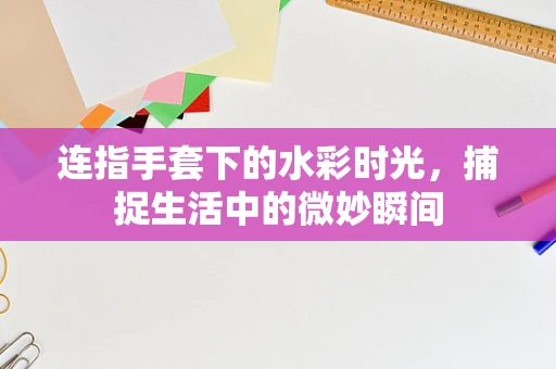 连指手套下的水彩时光，捕捉生活中的微妙瞬间