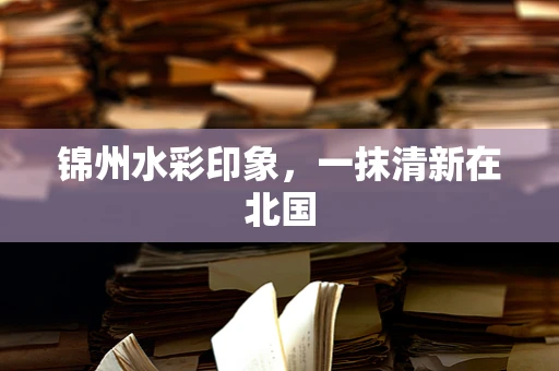 锦州水彩印象，一抹清新在北国
