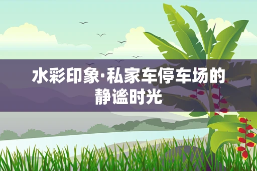 水彩印象·私家车停车场的静谧时光