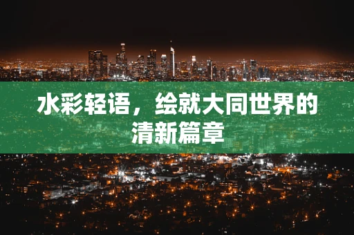 水彩轻语，绘就大同世界的清新篇章
