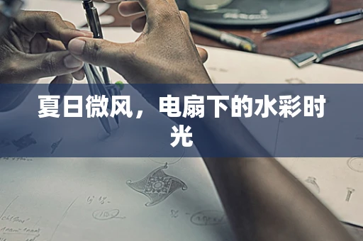 夏日微风，电扇下的水彩时光