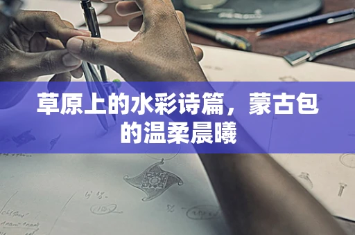 草原上的水彩诗篇，蒙古包的温柔晨曦