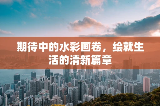 期待中的水彩画卷，绘就生活的清新篇章