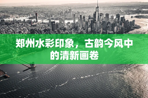 郑州水彩印象，古韵今风中的清新画卷