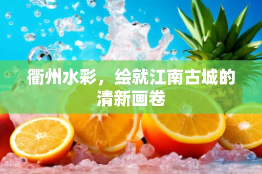 衢州水彩，绘就江南古城的清新画卷
