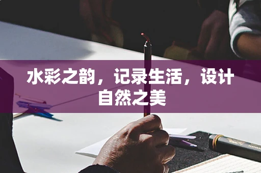水彩之韵，记录生活，设计自然之美