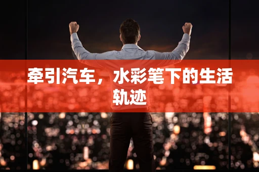 牵引汽车，水彩笔下的生活轨迹