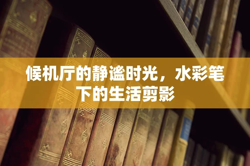候机厅的静谧时光，水彩笔下的生活剪影