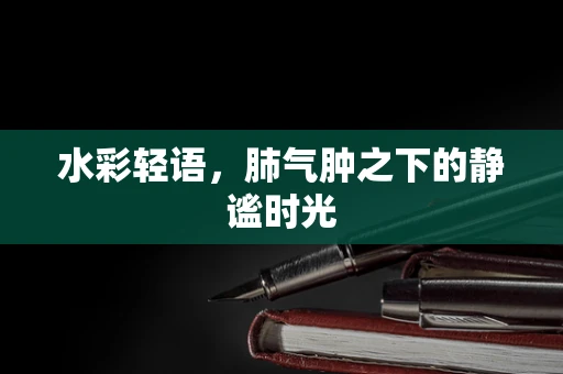 水彩轻语，肺气肿之下的静谧时光
