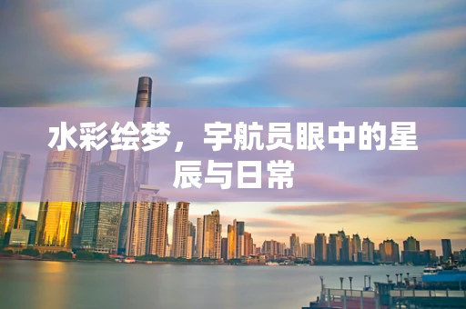 水彩绘梦，宇航员眼中的星辰与日常
