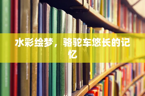 水彩绘梦，骆驼车悠长的记忆