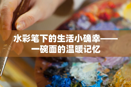 水彩笔下的生活小确幸——一碗面的温暖记忆