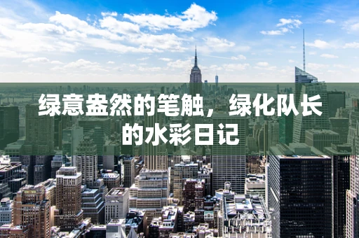 绿意盎然的笔触，绿化队长的水彩日记