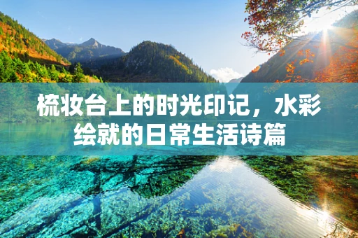 梳妆台上的时光印记，水彩绘就的日常生活诗篇