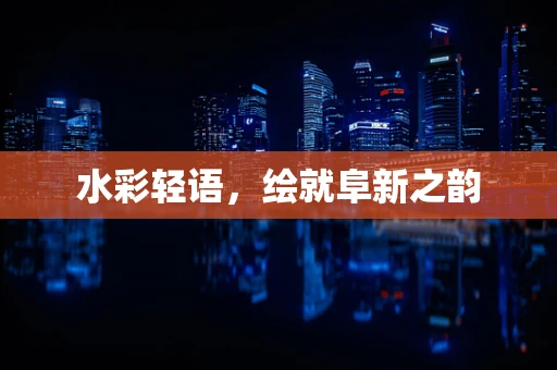 水彩轻语，绘就阜新之韵