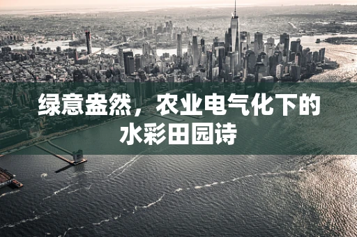 绿意盎然，农业电气化下的水彩田园诗
