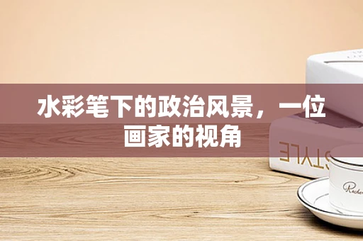 水彩笔下的政治风景，一位画家的视角