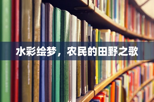 水彩绘梦，农民的田野之歌