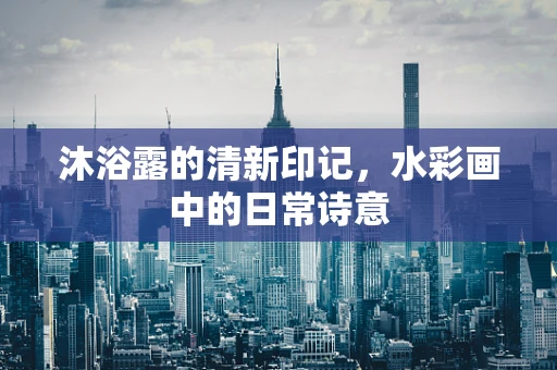 沐浴露的清新印记，水彩画中的日常诗意
