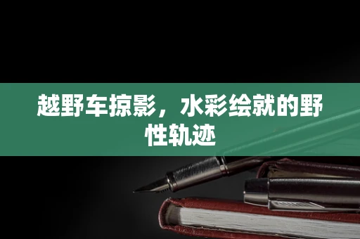 越野车掠影，水彩绘就的野性轨迹