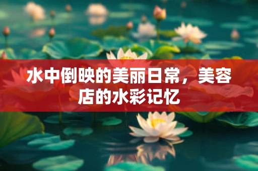 水中倒映的美丽日常，美容店的水彩记忆