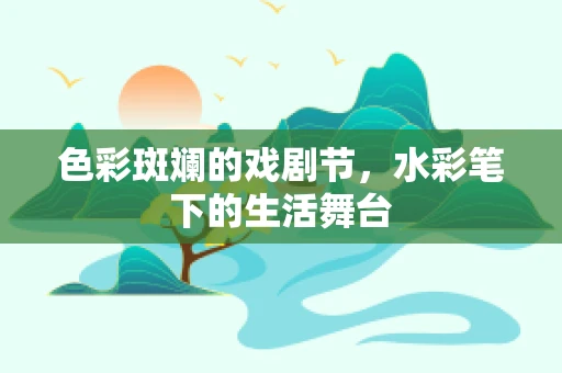 色彩斑斓的戏剧节，水彩笔下的生活舞台