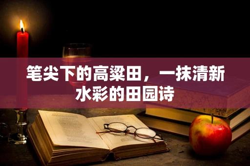 笔尖下的高粱田，一抹清新水彩的田园诗