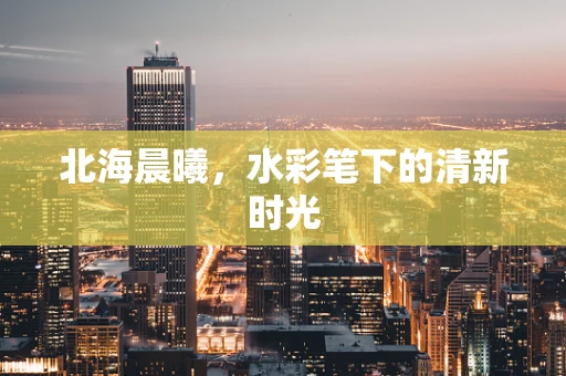 北海晨曦，水彩笔下的清新时光