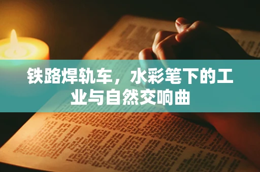 铁路焊轨车，水彩笔下的工业与自然交响曲