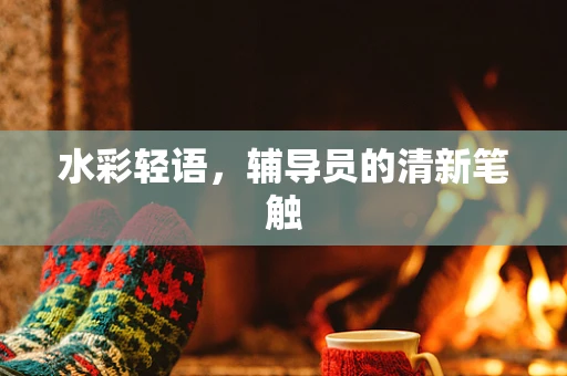 水彩轻语，辅导员的清新笔触