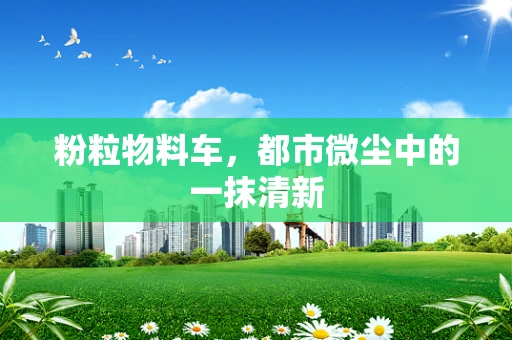 粉粒物料车，都市微尘中的一抹清新