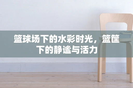 篮球场下的水彩时光，篮筐下的静谧与活力