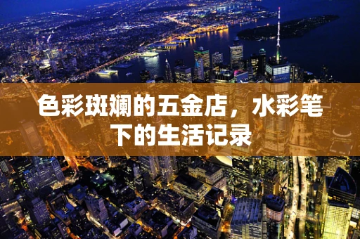 色彩斑斓的五金店，水彩笔下的生活记录