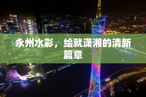永州水彩，绘就潇湘的清新篇章